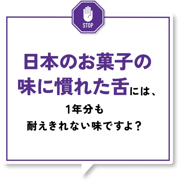 日本のお菓子の味に慣れた舌には、1年分も耐え切れない味ですよ？