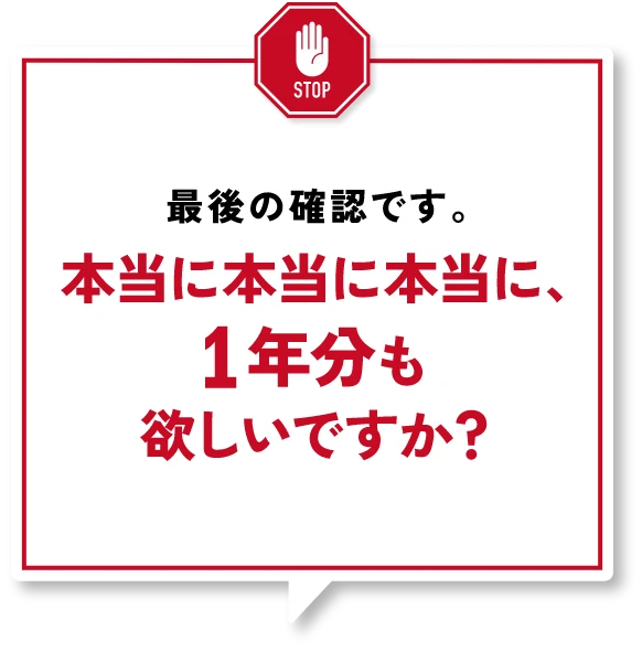 最後の確認です。本当に本当に本当に、1年分も欲しいですか？