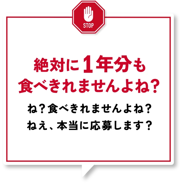 絶対に１年分も食べきれませんよね？ね？食べきれませんよね？ねえ、本当に応募します？