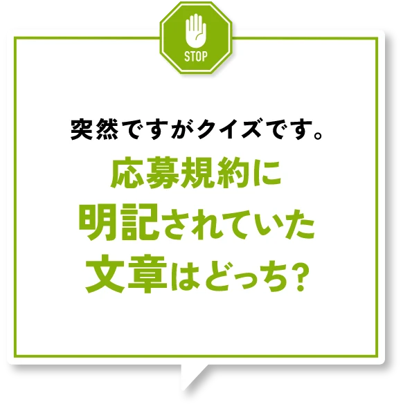 突然ですがクイズです。応募規約に明記されていた文章はどっち？