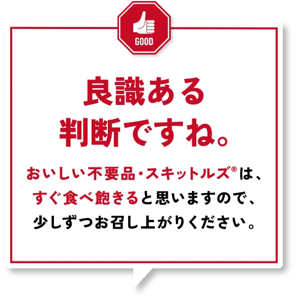 良識ある判断ですね。おいしい不用品・スキットルズは、すぐ食べ飽きると思いますので、少しずつお召し上がりください。